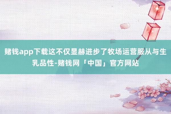 赌钱app下载这不仅显赫进步了牧场运营服从与生乳品性-赌钱网「中国」官方网站