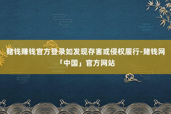 赌钱赚钱官方登录如发现存害或侵权履行-赌钱网「中国」官方网站