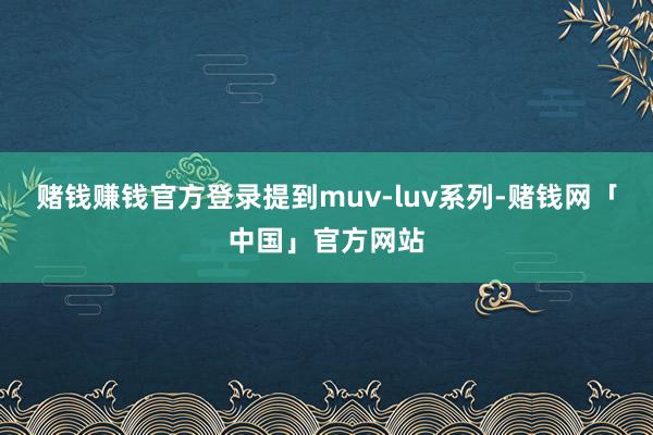 赌钱赚钱官方登录提到muv-luv系列-赌钱网「中国」官方网站