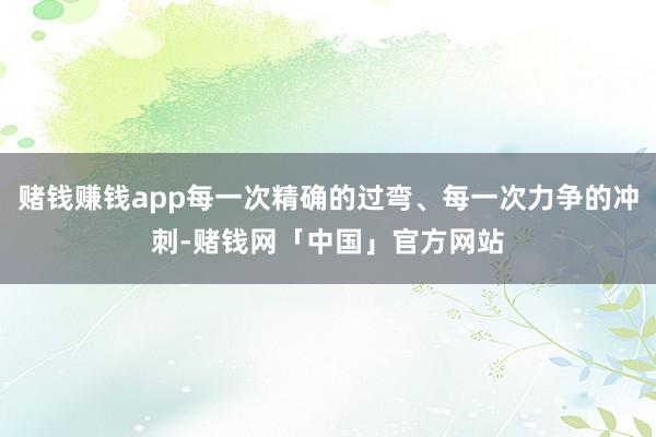 赌钱赚钱app每一次精确的过弯、每一次力争的冲刺-赌钱网「中国」官方网站