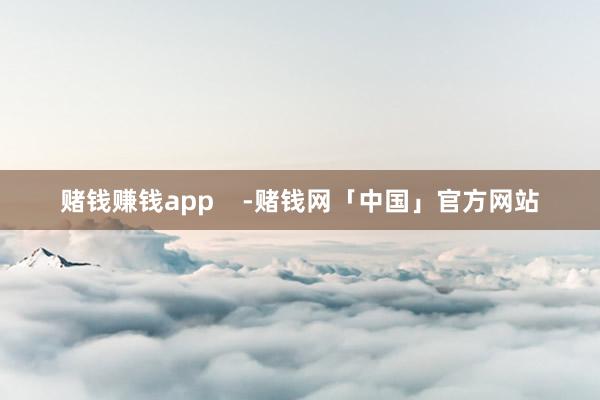 赌钱赚钱app    -赌钱网「中国」官方网站