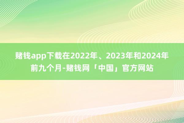 赌钱app下载在2022年、2023年和2024年前九个月-赌钱网「中国」官方网站