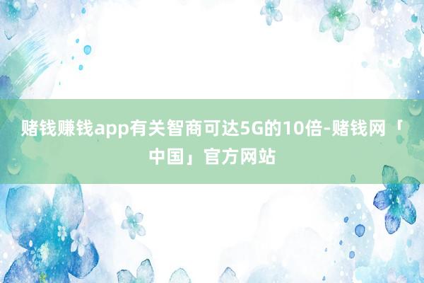 赌钱赚钱app有关智商可达5G的10倍-赌钱网「中国」官方网站