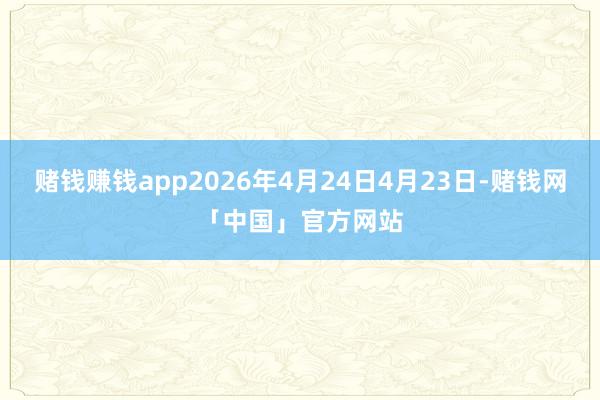 赌钱赚钱app2026年4月24日4月23日-赌钱网「中国」官方网站