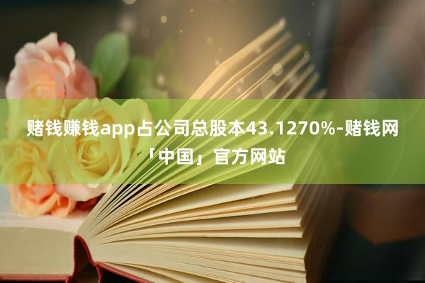 赌钱赚钱app占公司总股本43.1270%-赌钱网「中国」官方网站