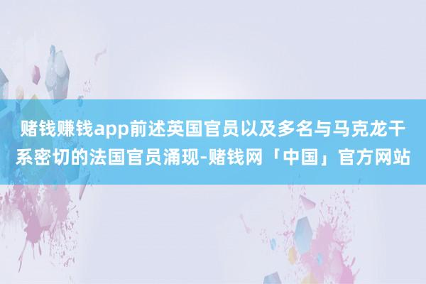 赌钱赚钱app前述英国官员以及多名与马克龙干系密切的法国官员涌现-赌钱网「中国」官方网站