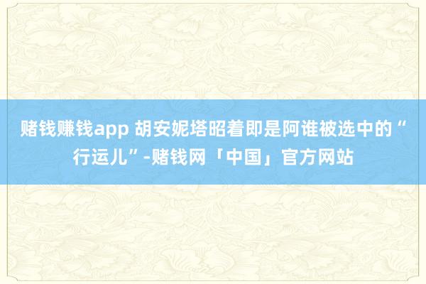 赌钱赚钱app 胡安妮塔昭着即是阿谁被选中的“行运儿”-赌钱网「中国」官方网站