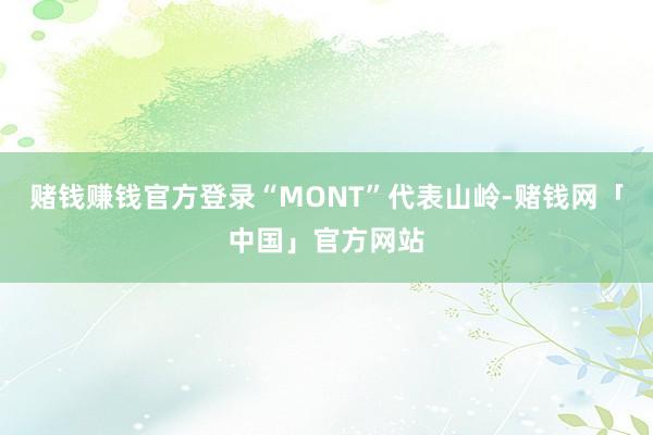 赌钱赚钱官方登录“MONT”代表山岭-赌钱网「中国」官方网站