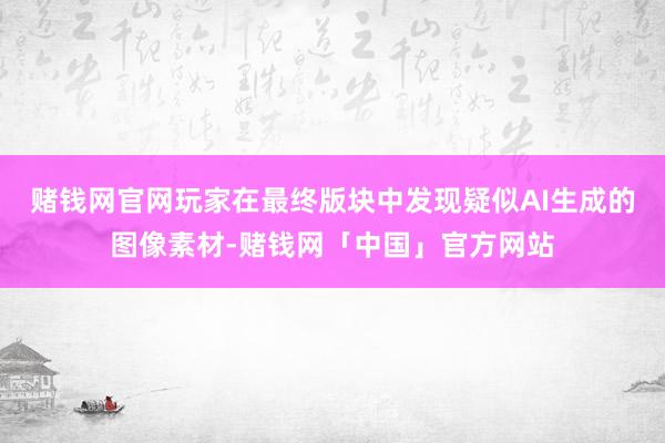 赌钱网官网玩家在最终版块中发现疑似AI生成的图像素材-赌钱网「中国」官方网站