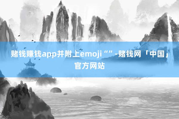 赌钱赚钱app并附上emoji“”-赌钱网「中国」官方网站