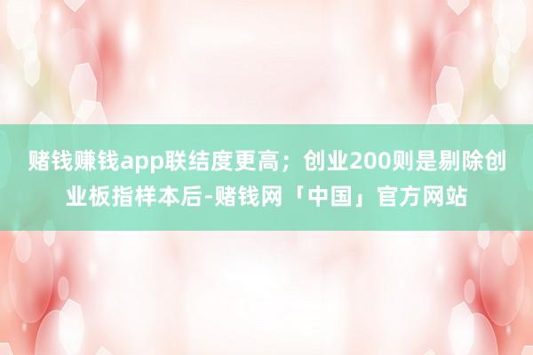 赌钱赚钱app联结度更高；创业200则是剔除创业板指样本后-赌钱网「中国」官方网站