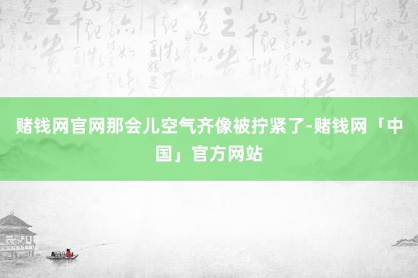 赌钱网官网那会儿空气齐像被拧紧了-赌钱网「中国」官方网站