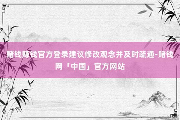 赌钱赚钱官方登录建议修改观念并及时疏通-赌钱网「中国」官方网站