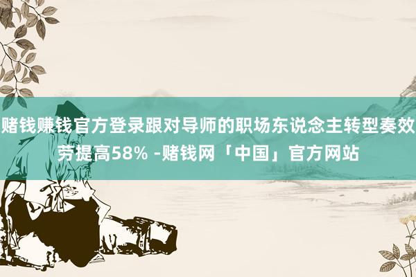 赌钱赚钱官方登录跟对导师的职场东说念主转型奏效劳提高58% -赌钱网「中国」官方网站