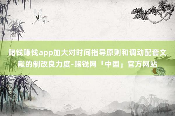 赌钱赚钱app加大对时间指导原则和调动配套文献的制改良力度-赌钱网「中国」官方网站