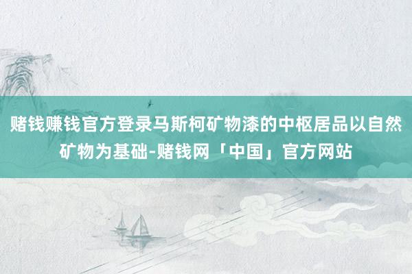 赌钱赚钱官方登录马斯柯矿物漆的中枢居品以自然矿物为基础-赌钱网「中国」官方网站