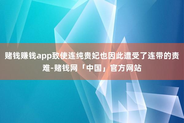赌钱赚钱app致使连纯贵妃也因此遭受了连带的责难-赌钱网「中国」官方网站