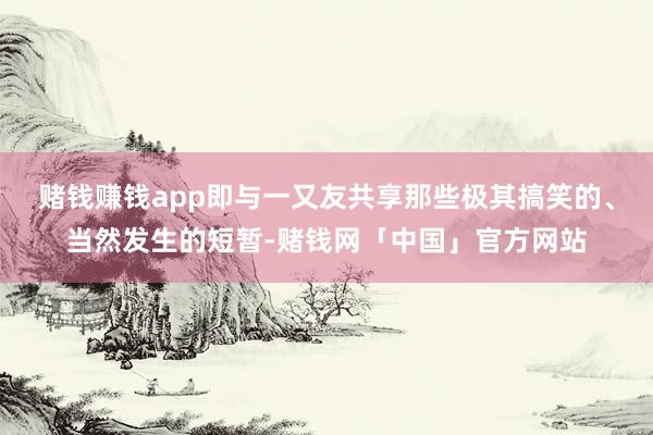 赌钱赚钱app即与一又友共享那些极其搞笑的、当然发生的短暂-赌钱网「中国」官方网站