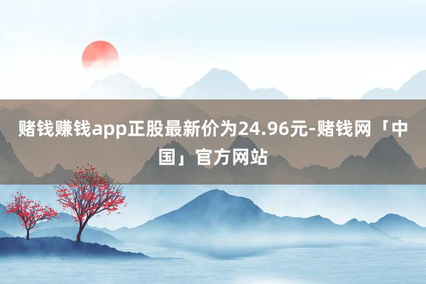 赌钱赚钱app正股最新价为24.96元-赌钱网「中国」官方网站