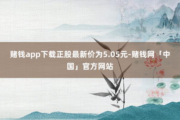 赌钱app下载正股最新价为5.05元-赌钱网「中国」官方网站