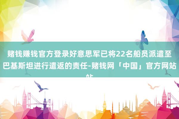 赌钱赚钱官方登录好意思军已将22名船员派遣至巴基斯坦进行遣返的责任-赌钱网「中国」官方网站