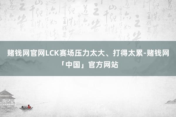 赌钱网官网LCK赛场压力太大、打得太累-赌钱网「中国」官方网站