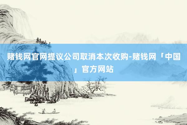 赌钱网官网提议公司取消本次收购-赌钱网「中国」官方网站