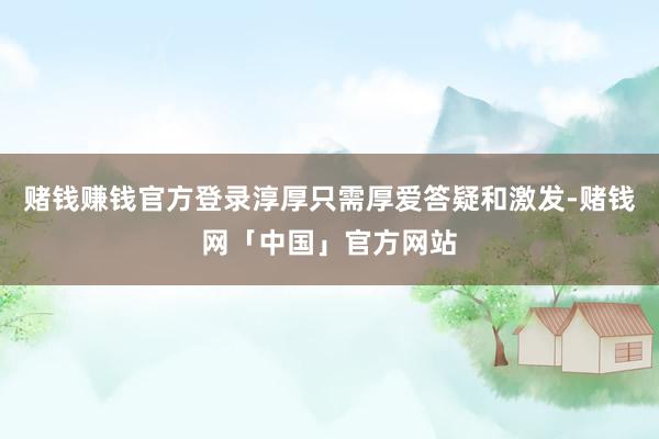 赌钱赚钱官方登录淳厚只需厚爱答疑和激发-赌钱网「中国」官方网站
