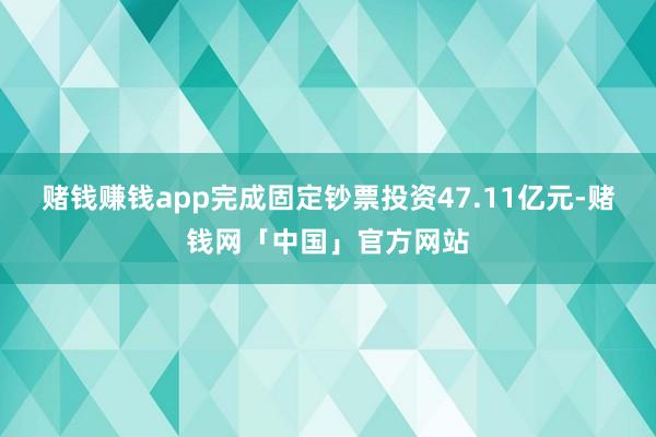 赌钱赚钱app完成固定钞票投资47.11亿元-赌钱网「中国」官方网站