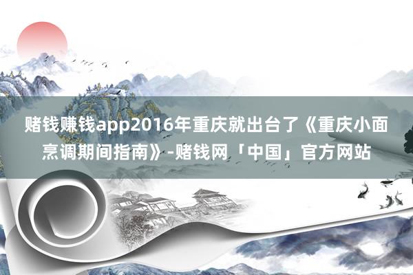 赌钱赚钱app2016年重庆就出台了《重庆小面烹调期间指南》-赌钱网「中国」官方网站
