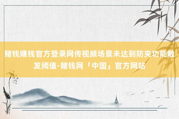 赌钱赚钱官方登录网传视频场景未达到防夹功能触发阈值-赌钱网「中国」官方网站