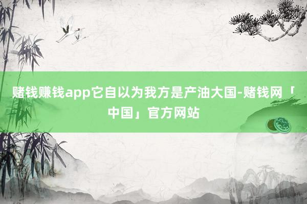 赌钱赚钱app它自以为我方是产油大国-赌钱网「中国」官方网站