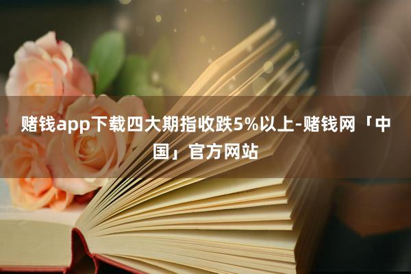 赌钱app下载四大期指收跌5%以上-赌钱网「中国」官方网站