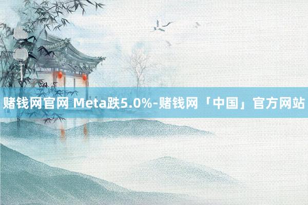 赌钱网官网 Meta跌5.0%-赌钱网「中国」官方网站