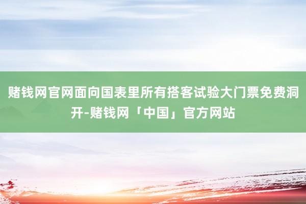 赌钱网官网面向国表里所有搭客试验大门票免费洞开-赌钱网「中国」官方网站