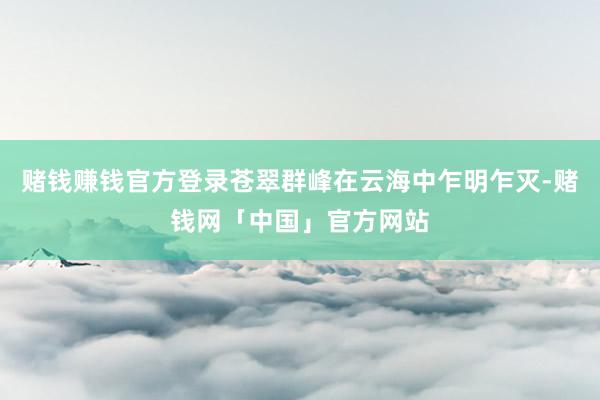 赌钱赚钱官方登录苍翠群峰在云海中乍明乍灭-赌钱网「中国」官方网站