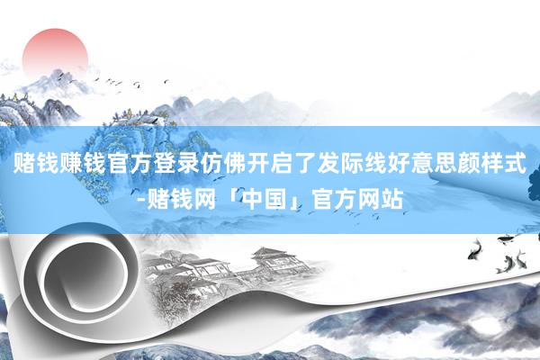 赌钱赚钱官方登录仿佛开启了发际线好意思颜样式-赌钱网「中国」官方网站