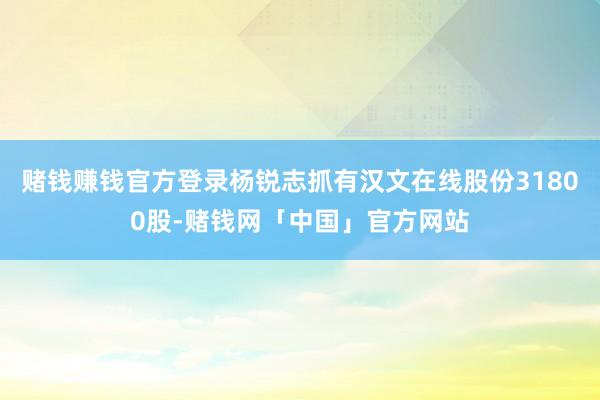 赌钱赚钱官方登录杨锐志抓有汉文在线股份31800股-赌钱网「中国」官方网站