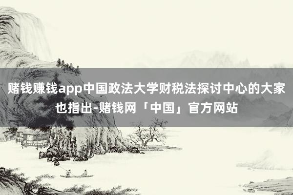 赌钱赚钱app中国政法大学财税法探讨中心的大家也指出-赌钱网「中国」官方网站