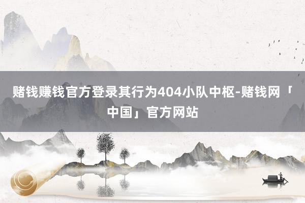 赌钱赚钱官方登录其行为404小队中枢-赌钱网「中国」官方网站