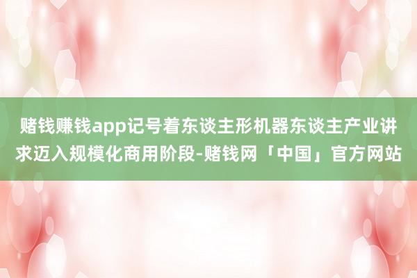 赌钱赚钱app记号着东谈主形机器东谈主产业讲求迈入规模化商用阶段-赌钱网「中国」官方网站