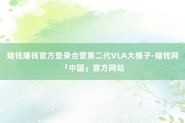 赌钱赚钱官方登录合营第二代VLA大模子-赌钱网「中国」官方网站