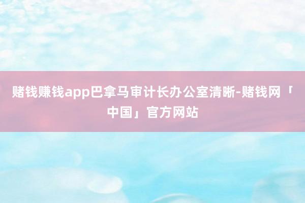 赌钱赚钱app巴拿马审计长办公室清晰-赌钱网「中国」官方网站