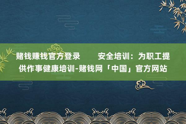 赌钱赚钱官方登录        安全培训：为职工提供作事健康培训-赌钱网「中国」官方网站