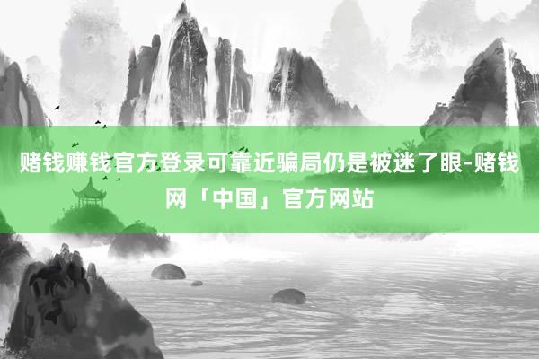 赌钱赚钱官方登录可靠近骗局仍是被迷了眼-赌钱网「中国」官方网站