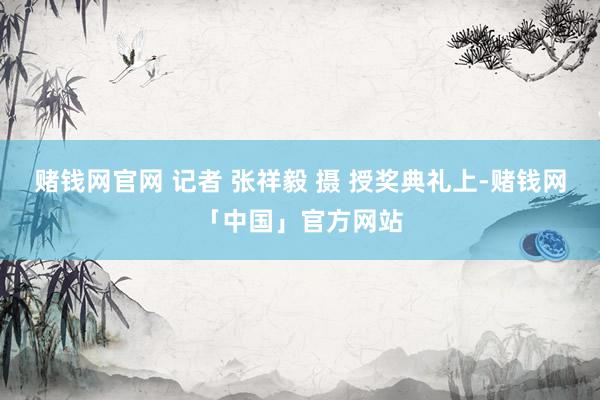 赌钱网官网　 记者 张祥毅 摄 授奖典礼上-赌钱网「中国」官方网站