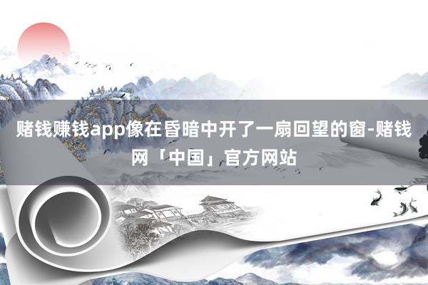 赌钱赚钱app像在昏暗中开了一扇回望的窗-赌钱网「中国」官方网站