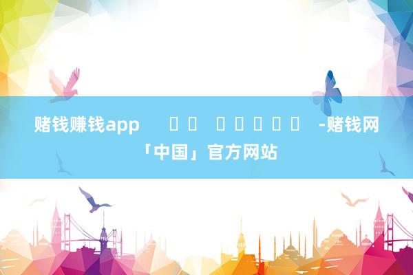 赌钱赚钱app      		  					  -赌钱网「中国」官方网站