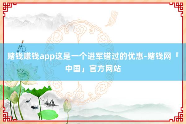 赌钱赚钱app这是一个进军错过的优惠-赌钱网「中国」官方网站
