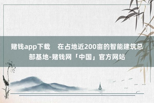 赌钱app下载    在占地近200亩的智能建筑总部基地-赌钱网「中国」官方网站